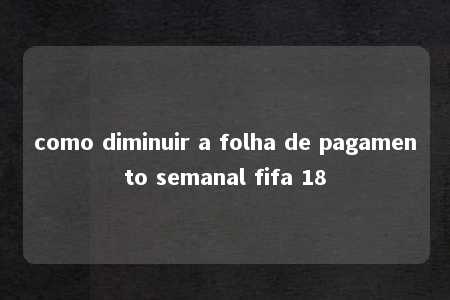 como diminuir a folha de pagamento semanal fifa 18