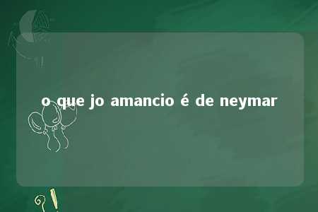 o que jo amancio é de neymar