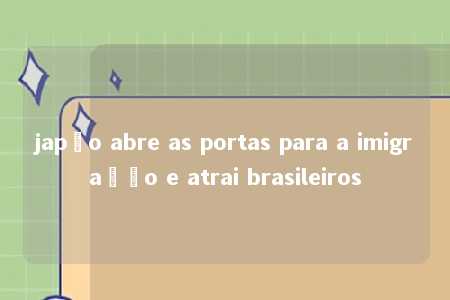 japão abre as portas para a imigração e atrai brasileiros