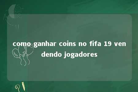 como ganhar coins no fifa 19 vendendo jogadores