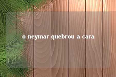 o neymar quebrou a cara