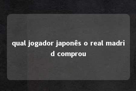 qual jogador japonês o real madrid comprou