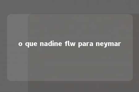 o que nadine flw para neymar