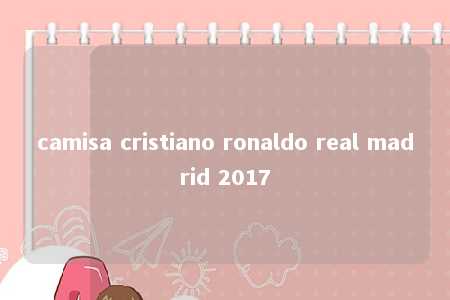 camisa cristiano ronaldo real madrid 2017