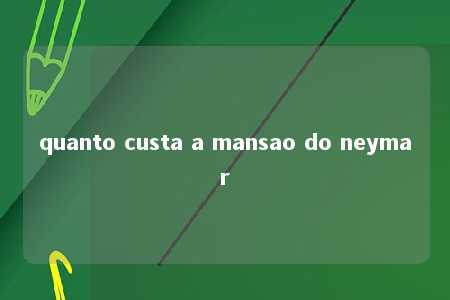 quanto custa a mansao do neymar