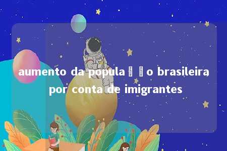 aumento da população brasileira por conta de imigrantes