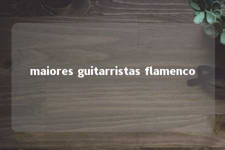 maiores guitarristas flamenco