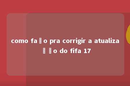 como faço pra corrigir a atualização do fifa 17