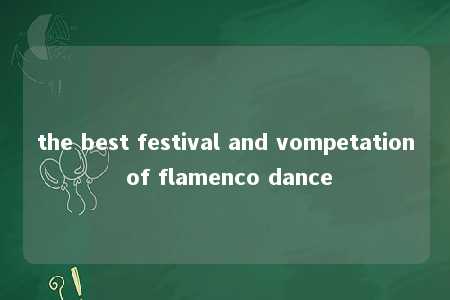 the best festival and vompetation of flamenco dance