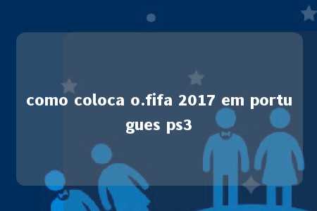 como coloca o.fifa 2017 em portugues ps3