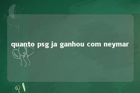 quanto psg ja ganhou com neymar