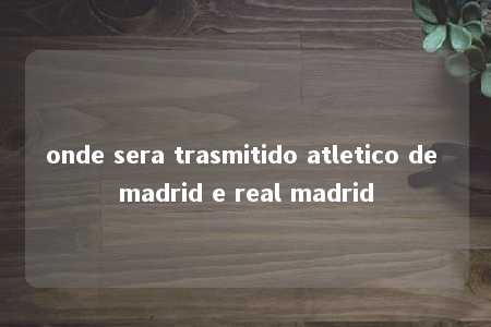 onde sera trasmitido atletico de madrid e real madrid