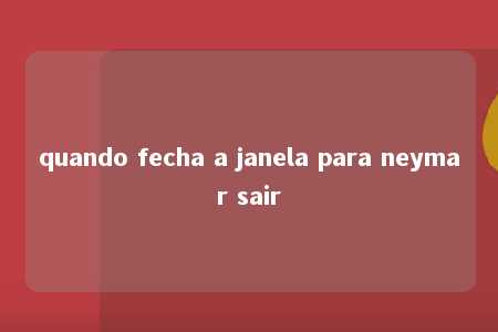 quando fecha a janela para neymar sair