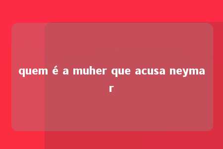 quem é a muher que acusa neymar