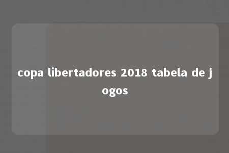 copa libertadores 2018 tabela de jogos