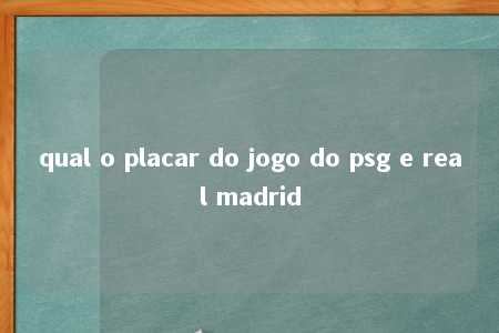 qual o placar do jogo do psg e real madrid