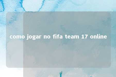 como jogar no fifa team 17 online