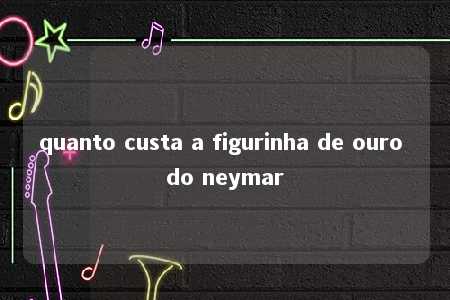 quanto custa a figurinha de ouro do neymar