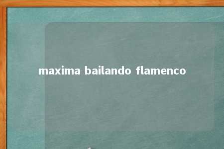 maxima bailando flamenco