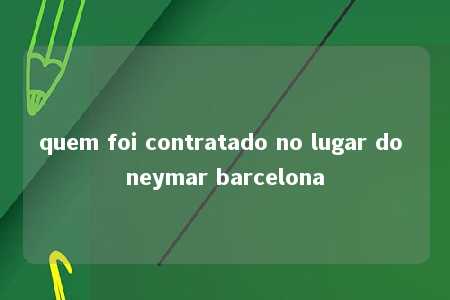 quem foi contratado no lugar do neymar barcelona