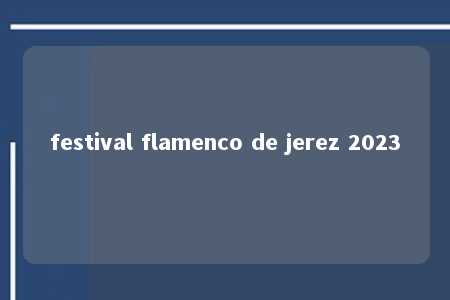 festival flamenco de jerez 2023