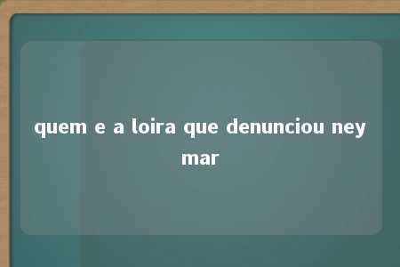 quem e a loira que denunciou neymar