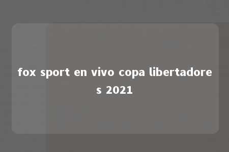 fox sport en vivo copa libertadores 2021