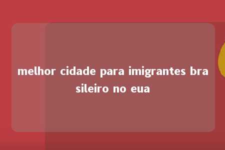 melhor cidade para imigrantes brasileiro no eua