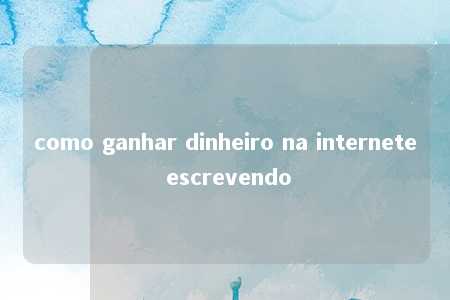 como ganhar dinheiro na internete escrevendo