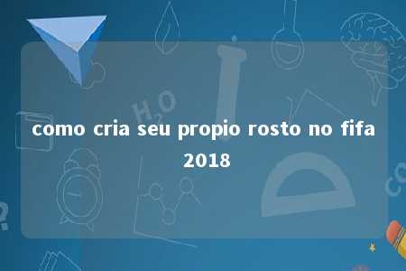 como cria seu propio rosto no fifa 2018