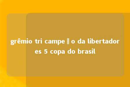 grêmio tri campeão da libertadores 5 copa do brasil