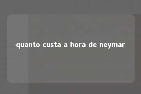 quanto custa a hora de neymar