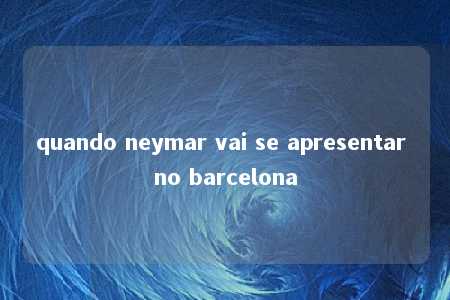 quando neymar vai se apresentar no barcelona