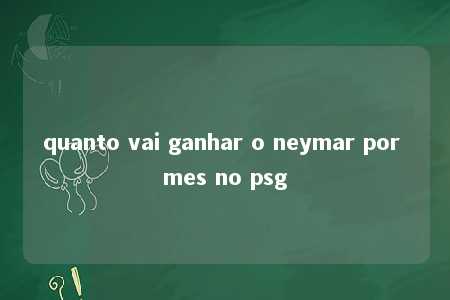 quanto vai ganhar o neymar por mes no psg