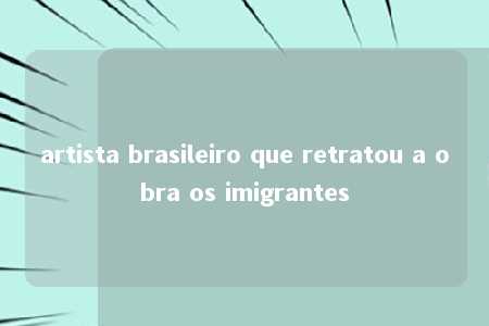 artista brasileiro que retratou a obra os imigrantes