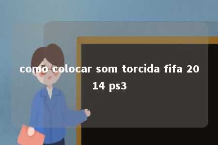 como colocar som torcida fifa 2014 ps3