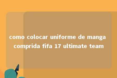 como colocar uniforme de manga comprida fifa 17 ultimate team