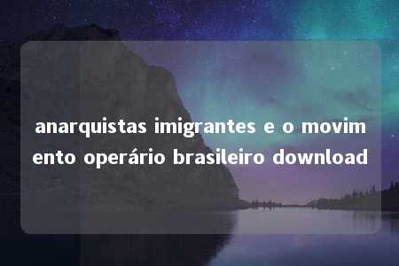 anarquistas imigrantes e o movimento operário brasileiro download