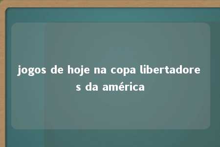 jogos de hoje na copa libertadores da américa