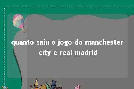 quanto saiu o jogo do manchester city e real madrid