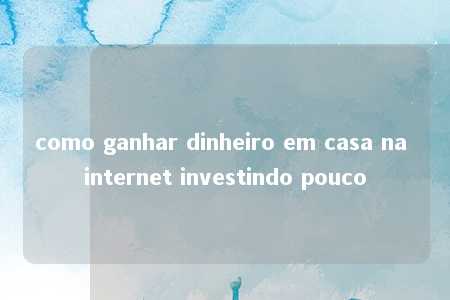 como ganhar dinheiro em casa na internet investindo pouco