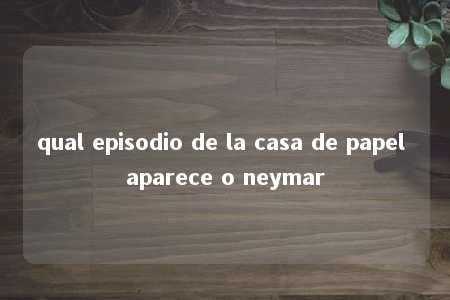 qual episodio de la casa de papel aparece o neymar