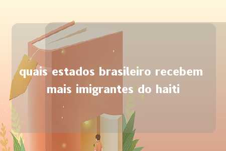 quais estados brasileiro recebem mais imigrantes do haiti