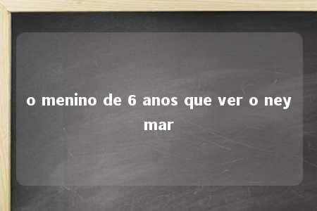 o menino de 6 anos que ver o neymar