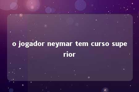 o jogador neymar tem curso superior