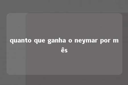 quanto que ganha o neymar por mês