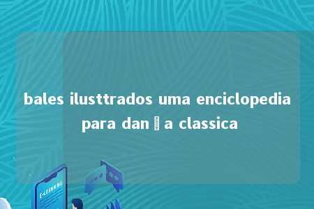 bales ilusttrados uma enciclopedia para dança classica