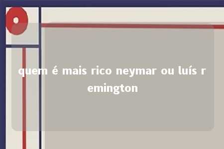 quem é mais rico neymar ou luís remington