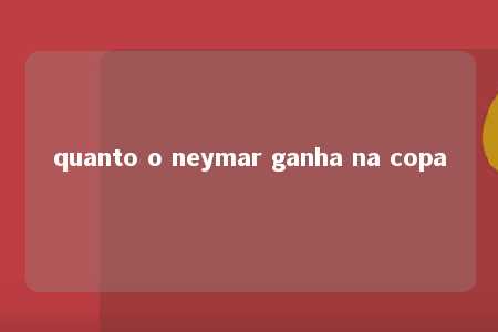 quanto o neymar ganha na copa