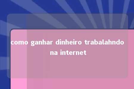 como ganhar dinheiro trabalahndo na internet